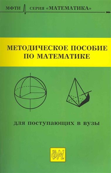 Пособие по математике. Методическое пособие по математи. Математика для поступающих в вузы. Пособие по математике для поступающих в вузы. Книга по математике для поступающих в вузы.