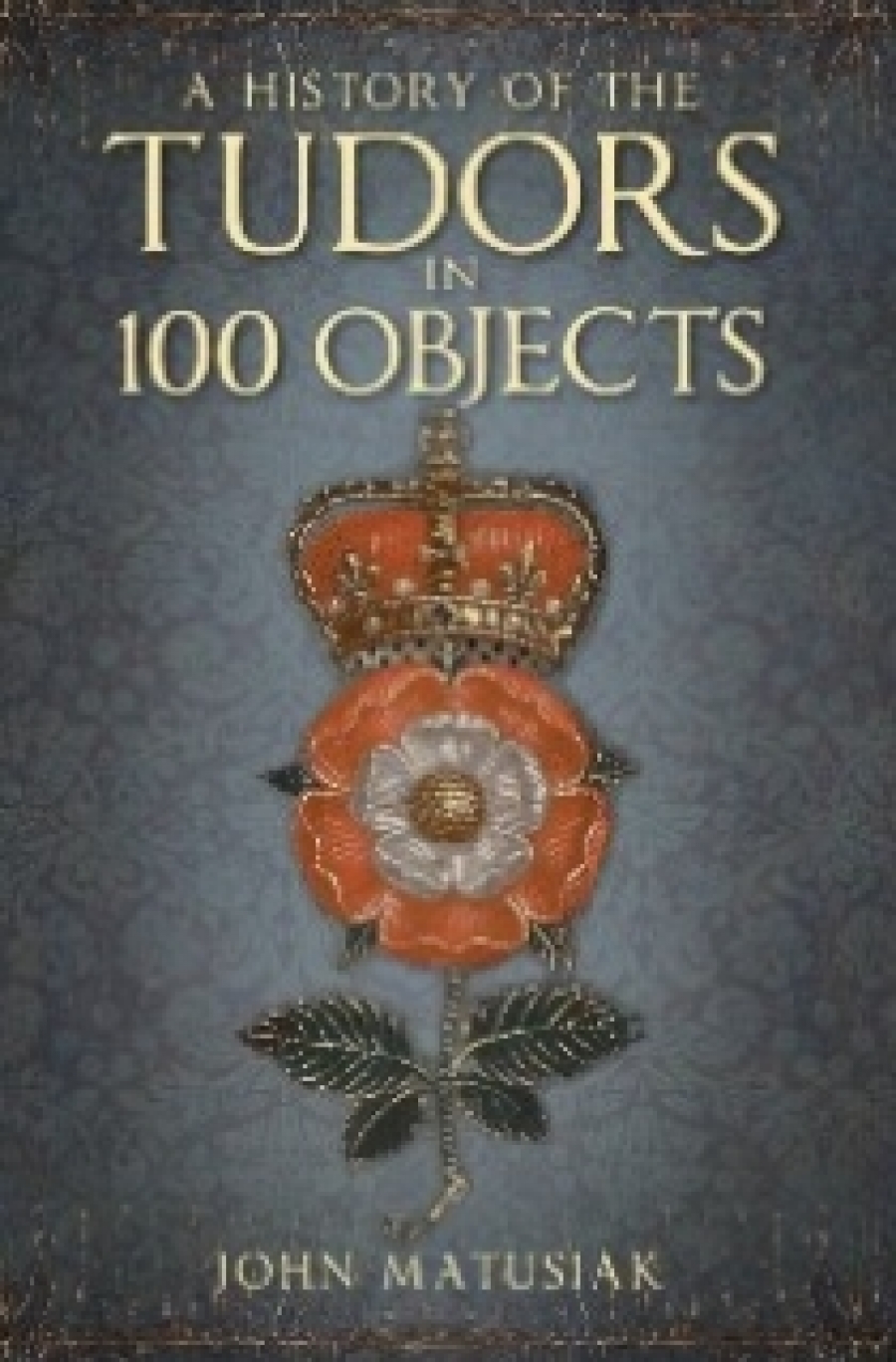 John, Matusiak History of the tudors in 100 objects 