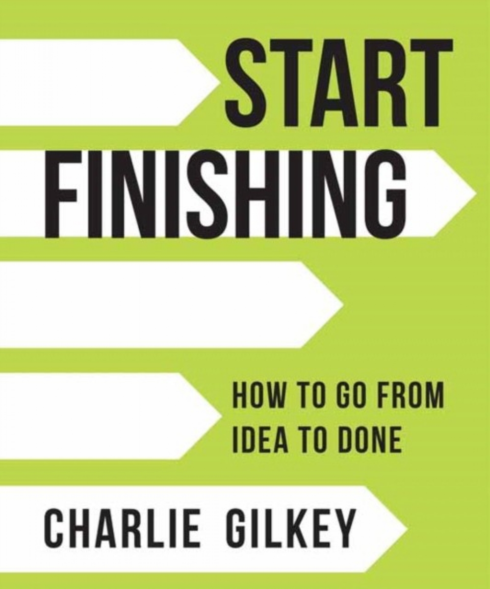 Gilkey Charlie - <b>Start</b> Finishing: How to Go from Idea to Done.