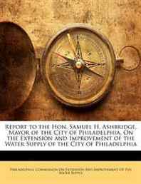 Report to the Hon. Samuel H. Ashbridge, Mayor of the City of Philadelphia, On the Extension and Improvement of the Water Supply of the City of Philadelphia 