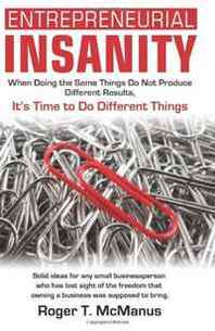 Roger T McManus Entrepreneurial Insanity: When Doing The Same Things Do Not Produce Different Results, It's Time To Do Different Things! (Volume 1) 