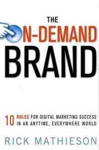 Rick Mathieson The On-Demand Brand: 10 Rules for Digital Marketing Success in an Anytime, Everywhere World 