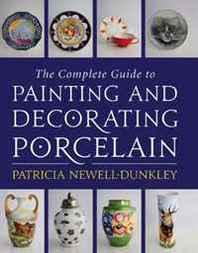Patricia Newell-Dunkley The Complete Guide to Painting and Decorating Porcelain 