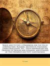 P. B. Eassie Wood and Its Uses: A Handbook for the Use of Contractors, Builders, Architects, Engineers, Timber Merchants, Etc.: With Information for D 