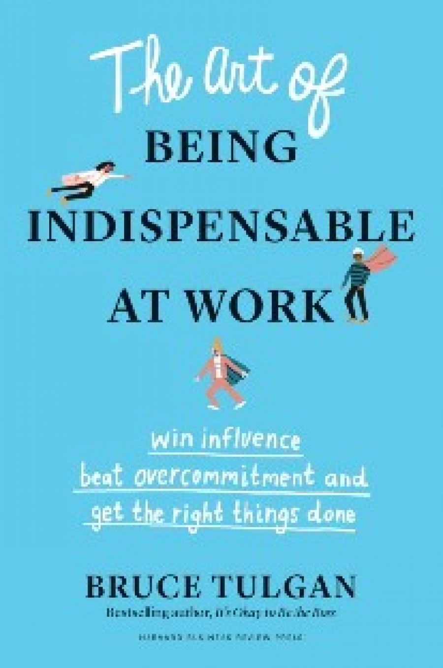 Tulgan Bruce The Art of Being Indispensable at Work: Win Influence, Beat Overcommitment, and Get the Right Things Done 
