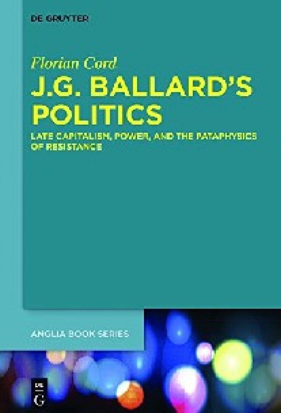 Florian  Cord J.G. Ballard's Politics: Late Capitalism, Power, and the Pataphysics of Resistance 