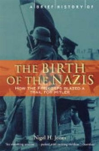 Jones, Nigel H. A Brief History of the Birth of the Nazis: How the Freikorps Blazed a Trail for Hitler 